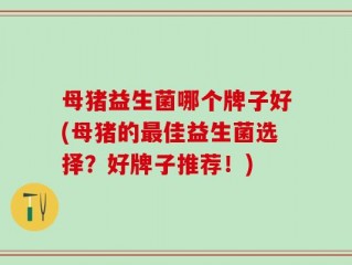 母猪益生菌哪个牌子好(母猪的最佳益生菌选择？好牌子推荐！)