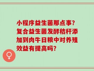 小程序益生菌那点事？复合益生菌发酵秸秆添加到肉牛日粮中对养殖效益有提高吗？