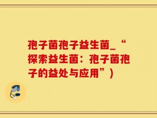 孢子菌孢子益生菌_“探索益生菌：孢子菌孢子的益处与应用”)