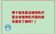 哪个益生菌含植物乳杆菌含有植物乳杆菌的益生菌你了解吗？)