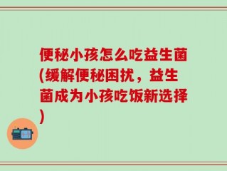 便秘小孩怎么吃益生菌(缓解便秘困扰，益生菌成为小孩吃饭新选择)