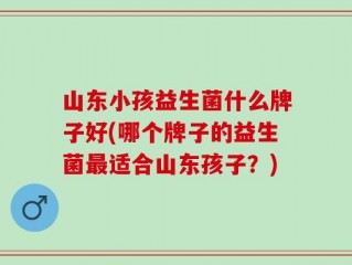 山东小孩益生菌什么牌子好(哪个牌子的益生菌最适合山东孩子？)