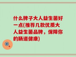 什么牌子大人益生菌好一点(推荐几款优质大人益生菌品牌，保障你的肠道健康)