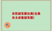 女性益生菌北美(北美女士必备益生菌)