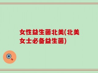 女性益生菌北美(北美女士必备益生菌)