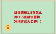益生菌粉1.5克怎么冲(1.5克益生菌粉冲泡方式大公开！)