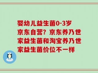 婴幼儿益生菌0-3岁京东自营？京东养乃世家益生菌和淘宝养乃世家益生菌价位不一样