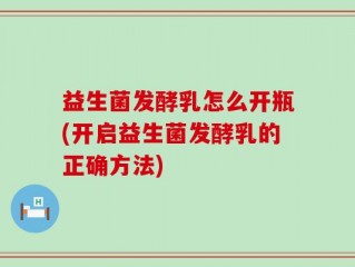 益生菌发酵乳怎么开瓶(开启益生菌发酵乳的正确方法)