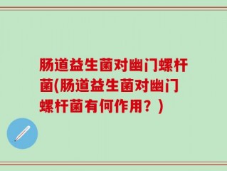 肠道益生菌对幽门螺杆菌(肠道益生菌对幽门螺杆菌有何作用？)