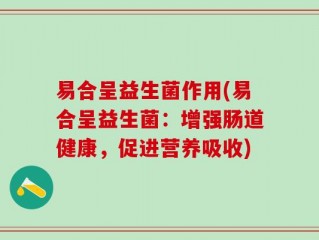 易合呈益生菌作用(易合呈益生菌：增强肠道健康，促进营养吸收)