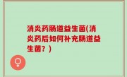 消炎药肠道益生菌(消炎药后如何补充肠道益生菌？)