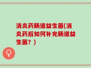 消炎药肠道益生菌(消炎药后如何补充肠道益生菌？)