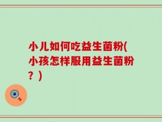 小儿如何吃益生菌粉(小孩怎样服用益生菌粉？)