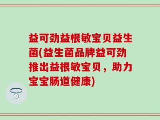 益可劲益根敏宝贝益生菌(益生菌品牌益可劲推出益根敏宝贝，助力宝宝肠道健康)