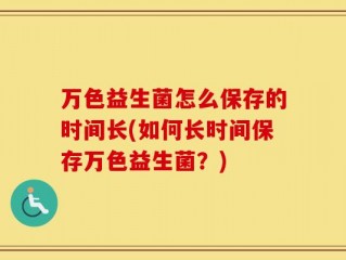万色益生菌怎么保存的时间长(如何长时间保存万色益生菌？)