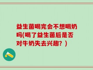 益生菌喝完会不想喝奶吗(喝了益生菌后是否对牛奶失去兴趣？)
