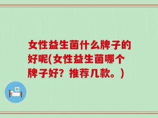 女性益生菌什么牌子的好呢(女性益生菌哪个牌子好？推荐几款。)