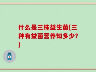 什么是三株益生菌(三种有益菌营养知多少？)