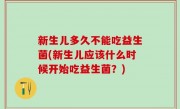 新生儿多久不能吃益生菌(新生儿应该什么时候开始吃益生菌？)