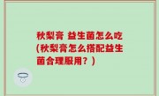 秋梨膏 益生菌怎么吃(秋梨膏怎么搭配益生菌合理服用？)