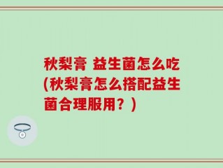 秋梨膏 益生菌怎么吃(秋梨膏怎么搭配益生菌合理服用？)
