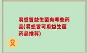 易感冒益生菌有哪些药品(易感冒可用益生菌药品推荐)