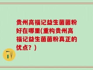 贵州高福记益生菌菌粉好在哪里(重构贵州高福记益生菌菌粉真正的优点？)