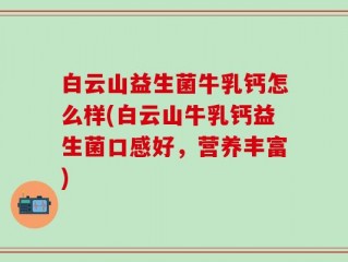 白云山益生菌牛乳钙怎么样(白云山牛乳钙益生菌口感好，营养丰富)