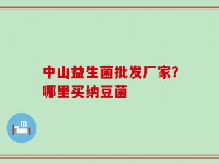中山益生菌批发厂家？哪里买纳豆菌