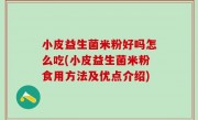 小皮益生菌米粉好吗怎么吃(小皮益生菌米粉食用方法及优点介绍)