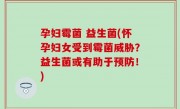 孕妇霉菌 益生菌(怀孕妇女受到霉菌威胁？益生菌或有助于预防！)