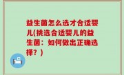 益生菌怎么选才合适婴儿(挑选合适婴儿的益生菌：如何做出正确选择？)
