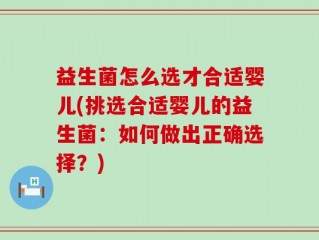 益生菌怎么选才合适婴儿(挑选合适婴儿的益生菌：如何做出正确选择？)