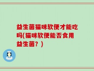 益生菌猫咪软便才能吃吗(猫咪软便能否食用益生菌？)