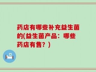 药店有哪些补充益生菌的(益生菌产品：哪些药店有售？)