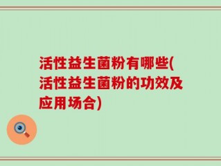 活性益生菌粉有哪些(活性益生菌粉的功效及应用场合)