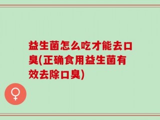 益生菌怎么吃才能去口臭(正确食用益生菌有效去除口臭)