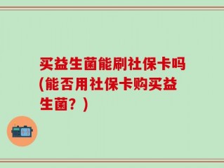 买益生菌能刷社保卡吗(能否用社保卡购买益生菌？)