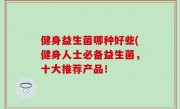 健身益生菌哪种好些(健身人士必备益生菌，十大推荐产品！