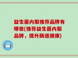 益生菌内服推荐品牌有哪些(推荐益生菌内服品牌，提升肠道健康)