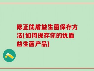 修正优盾益生菌保存方法(如何保存你的优盾益生菌产品)
