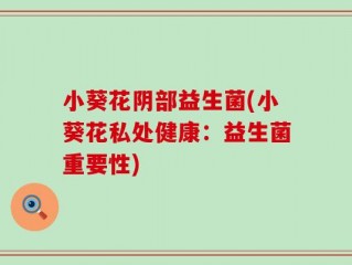 小葵花阴部益生菌(小葵花私处健康：益生菌重要性)