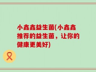 小鑫鑫益生菌(小鑫鑫推荐的益生菌，让你的健康更美好)