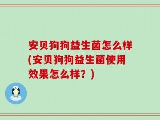 安贝狗狗益生菌怎么样(安贝狗狗益生菌使用效果怎么样？)