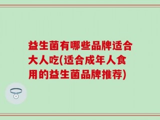 益生菌有哪些品牌适合大人吃(适合成年人食用的益生菌品牌推荐)