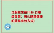 口服益生菌什么(口服益生菌：强化肠道健康的简单有效方式)