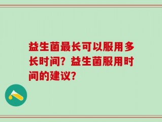 益生菌最长可以服用多长时间？益生菌服用时间的建议？