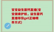 宝宝益生菌钙直播(宝宝健康护航，益生菌钙直播带你get正确喂养方式)