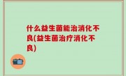 什么益生菌能治消化不良(益生菌治疗消化不良)