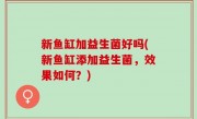 新鱼缸加益生菌好吗(新鱼缸添加益生菌，效果如何？)